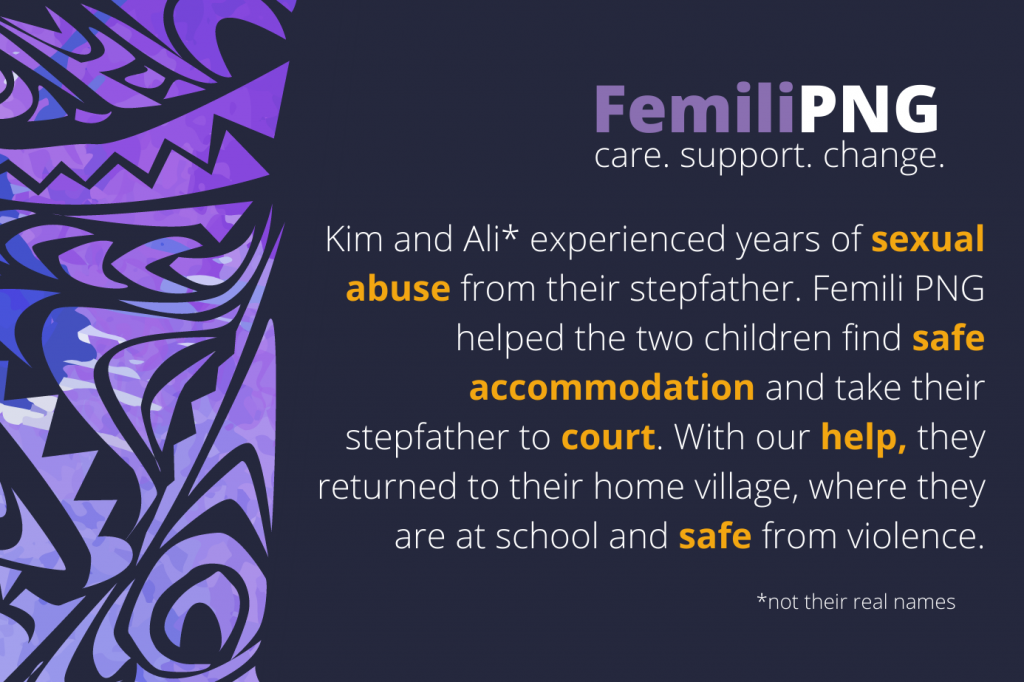A graphic that has the Femili PNG logo and the text "Kim and Ali experienced years of sexual abuse from their stepfather. Femili PNG helped the two hildren find safe accommodation and take their stepfather to court. With our help, they returned to their home village, where they are at school and safe from violence.
